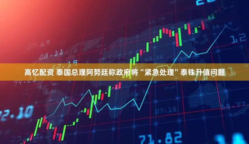 高忆配资 泰国总理阿努廷称政府将“紧急处理”泰铢升值问题