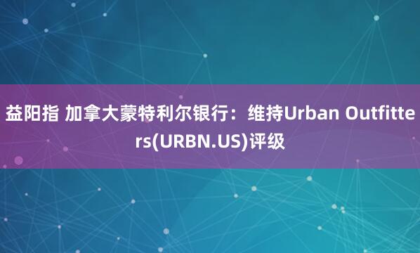 益阳指 加拿大蒙特利尔银行：维持Urban Outfitters(URBN.US)评级