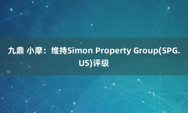 九鼎 小摩：维持Simon Property Group(SPG.US)评级