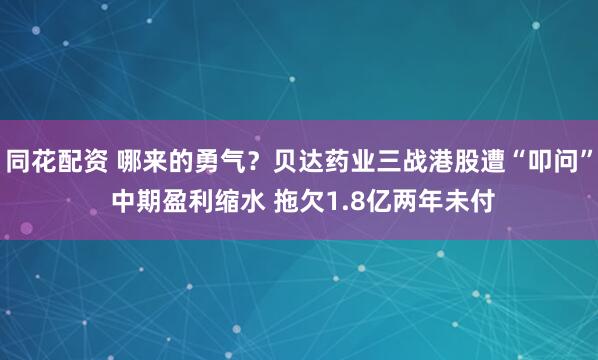 同花配资 哪来的勇气？贝达药业三战港股遭“叩问” 中期盈利缩水 拖欠1.8亿两年未付