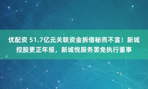 优配资 51.7亿元关联资金拆借秘而不宣！新城控股更正年报，新城悦服务罢免执行董事