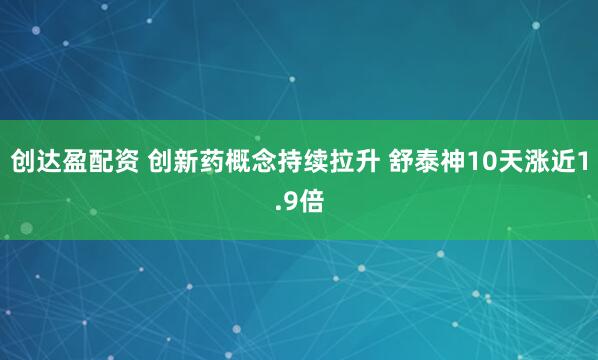 创达盈配资 创新药概念持续拉升 舒泰神10天涨近1.9倍
