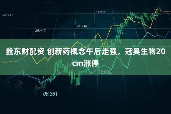 鑫东财配资 创新药概念午后走强，冠昊生物20cm涨停