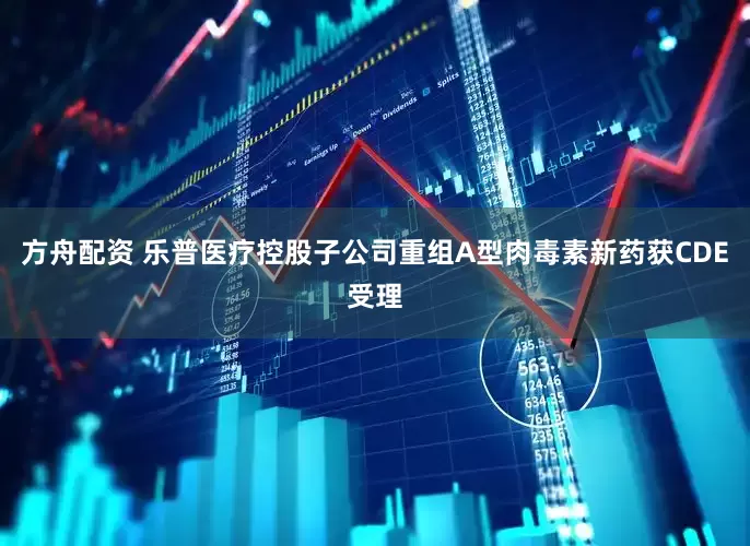 方舟配资 乐普医疗控股子公司重组A型肉毒素新药获CDE受理