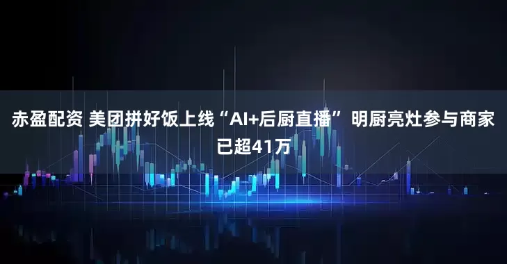 赤盈配资 美团拼好饭上线“AI+后厨直播” 明厨亮灶参与商家已超41万