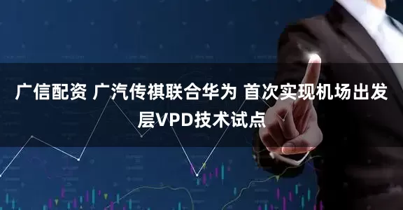广信配资 广汽传祺联合华为 首次实现机场出发层VPD技术试点