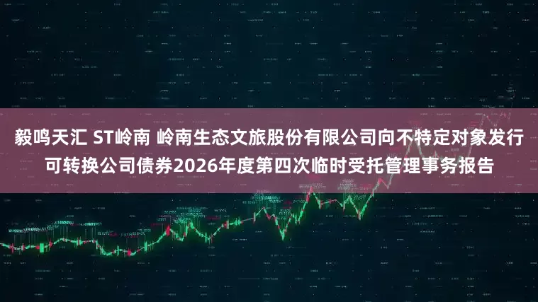 毅鸣天汇 ST岭南 岭南生态文旅股份有限公司向不特定对象发行可转换公司债券2026年度第四次临时受托管理事务报告