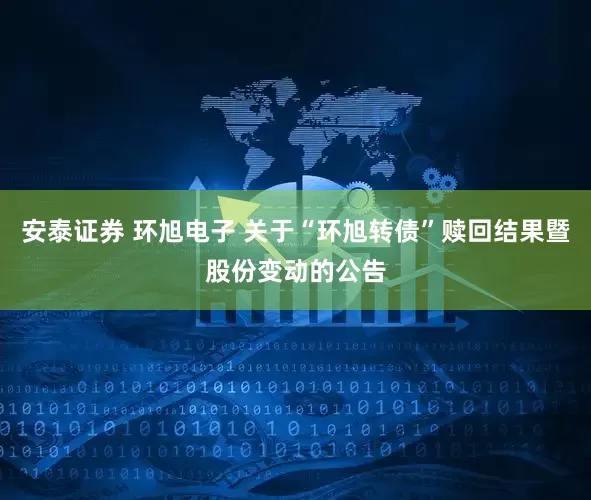 安泰证券 环旭电子 关于“环旭转债”赎回结果暨股份变动的公告