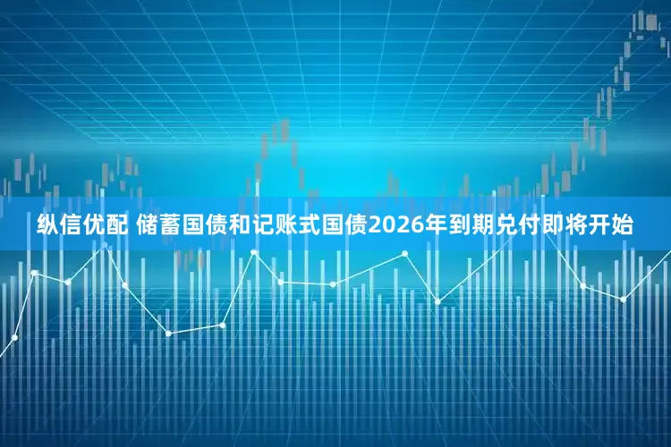 纵信优配 储蓄国债和记账式国债2026年到期兑付即将开始