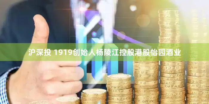 沪深投 1919创始人杨陵江控股港股怡园酒业
