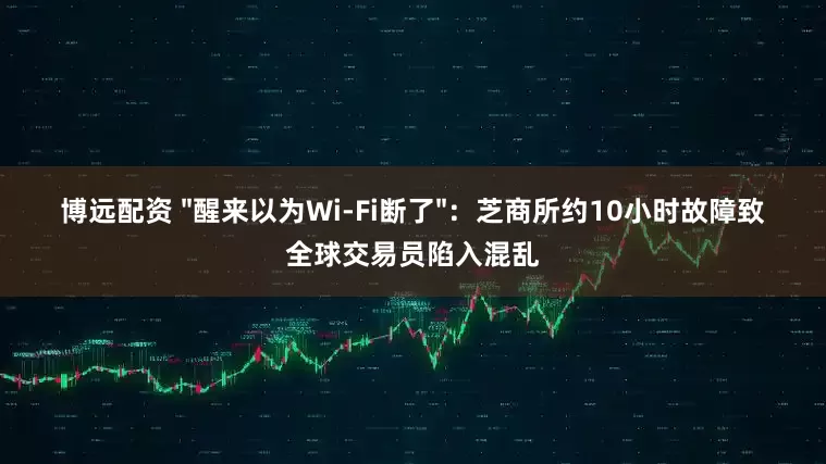 博远配资 "醒来以为Wi-Fi断了"：芝商所约10小时故障致全球交易员陷入混乱