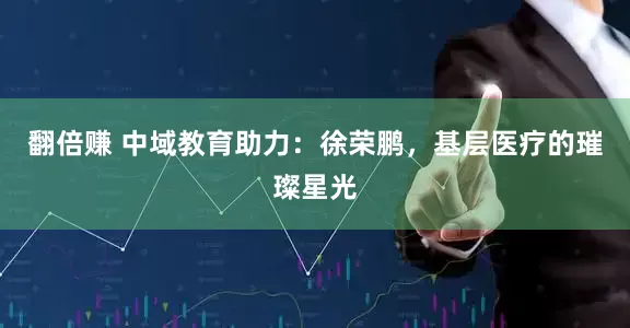 翻倍赚 中域教育助力：徐荣鹏，基层医疗的璀璨星光