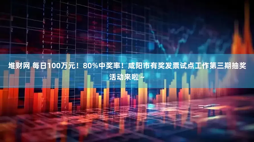 堆财网 每日100万元！80%中奖率！咸阳市有奖发票试点工作第三期抽奖活动来啦～