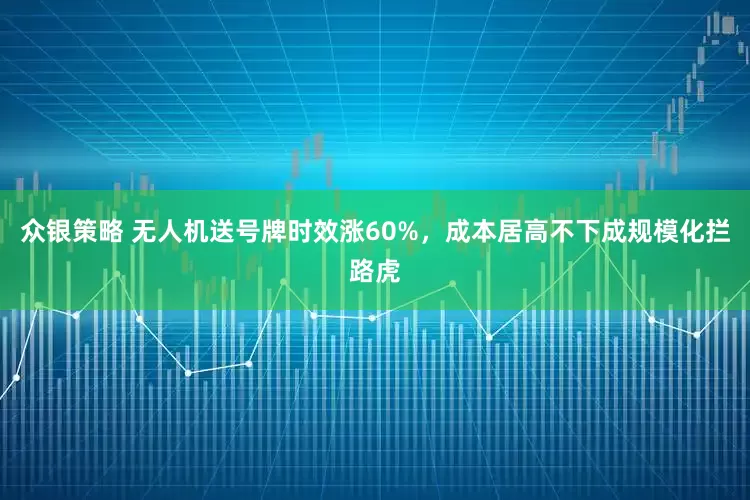众银策略 无人机送号牌时效涨60%，成本居高不下成规模化拦路虎