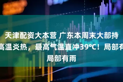 天津配资大本营 广东本周末大部持续高温炎热，最高气温直冲39℃！局部有雨