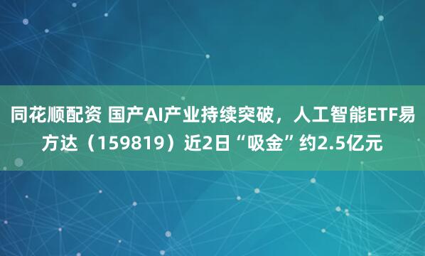 同花顺配资 国产AI产业持续突破，人工智能ETF易方达（159819）近2日“吸金”约2.5亿元