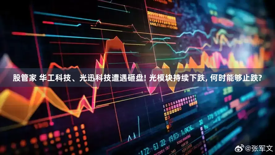 股管家 华工科技、光迅科技遭遇砸盘! 光模块持续下跌, 何时能够止跌?