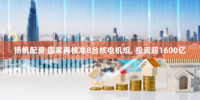 扬帆配资 国家再核准8台核电机组, 投资超1600亿