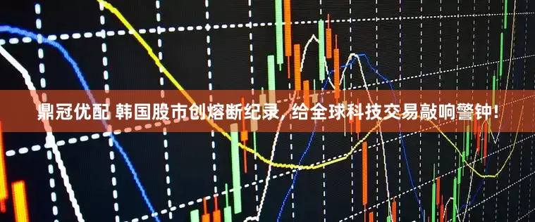 鼎冠优配 韩国股市创熔断纪录, 给全球科技交易敲响警钟!